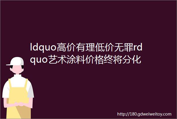 ldquo高价有理低价无罪rdquo艺术涂料价格终将分化