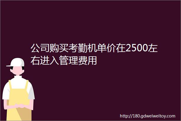 公司购买考勤机单价在2500左右进入管理费用